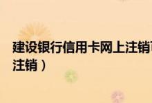 建设银行信用卡网上注销可以吗（建设银行信用卡网上如何注销）