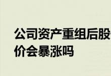 公司资产重组后股价会跌吗 公司资产重组股价会暴涨吗