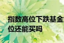 指数高位下跌基金如何操作 指数基金处于高位还能买吗