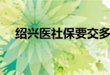 绍兴医社保要交多少钱 个人如何交医保 