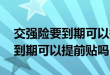 交强险要到期可以提前多久买 交强险标志未到期可以提前贴吗