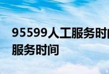 95599人工服务时间是24小时吗 95599人工服务时间