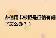 办信用卡被拒是征信有问题吗（建设银行信用卡征信后被拒了怎么办？）