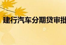 建行汽车分期贷审批 建行汽车分期贷款流程
