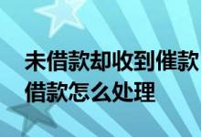 未借款却收到催款 收到催款电话可是我没有借款怎么处理