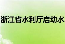 浙江省水利厅启动水旱灾害防御Ⅳ级应急响应