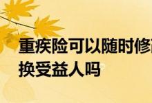 重疾险可以随时修改受益人吗 重疾险可以更换受益人吗