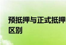 预抵押与正式抵押的区别 预抵押和正式抵押区别