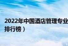 2022年中国酒店管理专业十大名校（全国酒店管理专业大学排行榜）