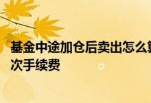 基金中途加仓后卖出怎么算手续费 为什么把基金卖出要扣两次手续费