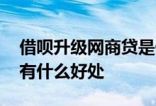 借呗升级网商贷是什么意思 借呗升级网商贷有什么好处