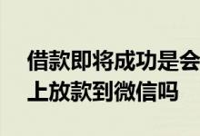 借款即将成功是会放款吗 借款200元可以马上放款到微信吗