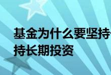 基金为什么要坚持长期投资 基金为什么要坚持长期投资