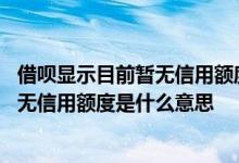 借呗显示目前暂无信用额度啥意思 借呗显示经评估你当前暂无信用额度是什么意思