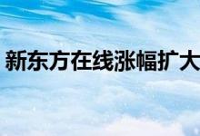 新东方在线涨幅扩大至10%此前一度跌超8%