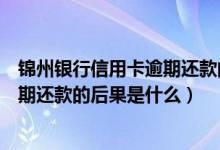 锦州银行信用卡逾期还款的后果是什么（锦州银行信用卡逾期还款的后果是什么）