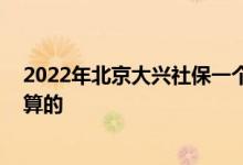 2022年北京大兴社保一个月要交多少钱 各项社保费用怎么算的 