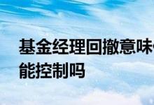 基金经理回撤意味什么 基金回撤时基金经理能控制吗
