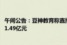午间公告：豆神教育称直播业务发展迅速2022年销售额已达1.49亿元