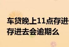 车贷晚上11点存进去会逾期么 车贷晚上11点存进去会逾期么