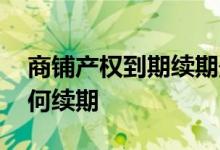 商铺产权到期续期最长多久 商铺产权到期如何续期