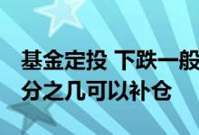 基金定投 下跌一般补仓多少 定投基金下跌百分之几可以补仓