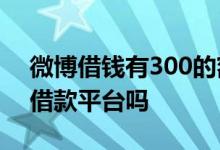 微博借钱有300的额度吗 微博借钱是正规的借款平台吗
