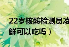 22岁核酸检测员凌晨给海鲜做检验（现在海鲜可以吃吗）
