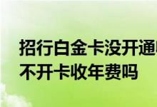 招行白金卡没开通收取年费 请问招行白金卡不开卡收年费吗
