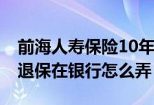 前海人寿保险10年期在哪买 前海人寿犹豫期退保在银行怎么弄