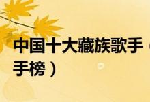 中国十大藏族歌手（国内藏族歌手排名藏歌歌手榜）