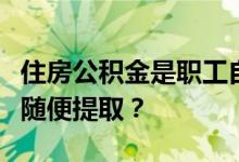 住房公积金是职工自己的住房储金为什么不能随便提取？