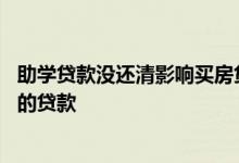助学贷款没还清影响买房贷款吗 申请助学贷款是不是影响别的贷款