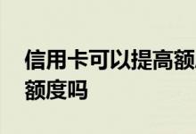 信用卡可以提高额度吗 信用卡可以提高信用额度吗