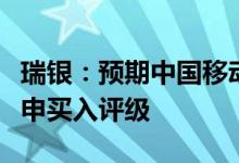 瑞银：预期中国移动预期基本面将持续改善重申买入评级