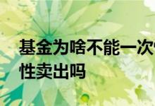 基金为啥不能一次性全部卖出 基金不能一次性卖出吗