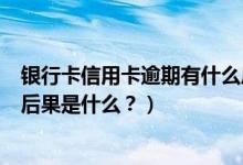 银行卡信用卡逾期有什么后果（宁夏银行信用卡逾期还款的后果是什么？）