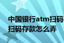中国银行atm扫码存款闪退怎么办 中国银行扫码存款怎么弄