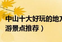中山十大好玩的地方排行榜（中山最好玩的旅游景点推荐）