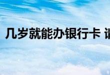 几岁就能办银行卡 请教一下几岁能办银行卡