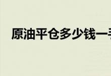 原油平仓多少钱一手 原油平仓是什么意思