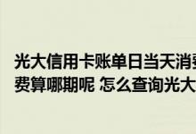 光大信用卡账单日当天消费怎么算 在账单日刷光大信用卡消费算哪期呢 怎么查询光大信用卡的消费记录