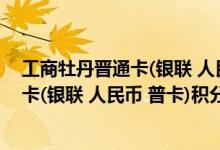工商牡丹晋通卡(银联 人民币 普卡)费用说明 工商牡丹晋通卡(银联 人民币 普卡)积分规则