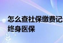 怎么查社保缴费记录 社保交多少年才能享受终身医保 