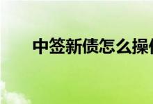 中签新债怎么操作 中新债后怎么操作