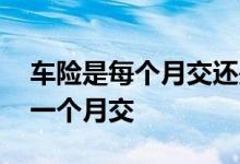 车险是每个月交还是每年交 车险一年交还是一个月交