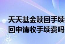 天天基金赎回手续费怎么看 天天基金撤回赎回申请收手续费吗