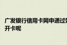 广发银行信用卡网申通过如何安排 广发银行网申信用卡怎么开卡呢