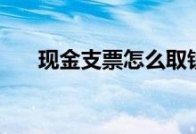 现金支票怎么取钱（可以当天提现吗）