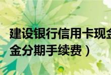 建设银行信用卡现金分期（建设银行信用卡现金分期手续费）